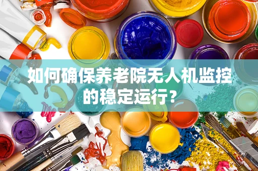如何确保养老院无人机监控的稳定运行？