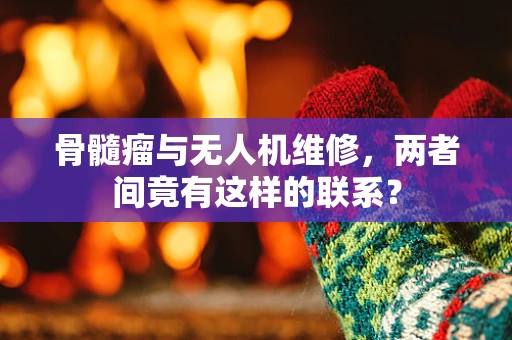 骨髓瘤与无人机维修，两者间竟有这样的联系？