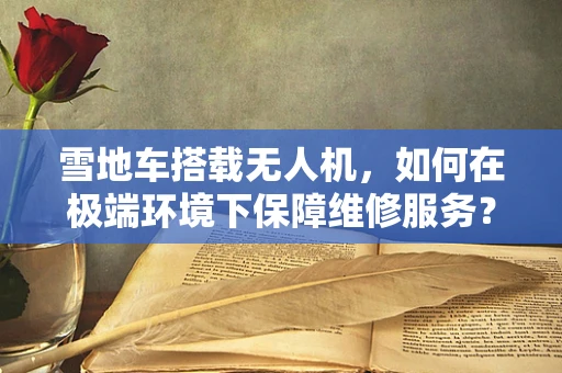 雪地车搭载无人机，如何在极端环境下保障维修服务？
