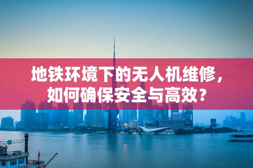 地铁环境下的无人机维修，如何确保安全与高效？