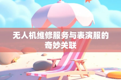 无人机维修服务与表演服的奇妙关联