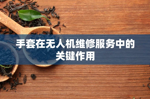 手套在无人机维修服务中的关键作用