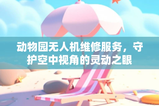 动物园无人机维修服务，守护空中视角的灵动之眼