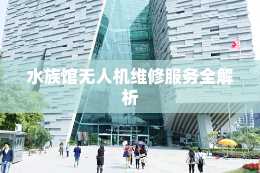 水族馆无人机维修服务全解析