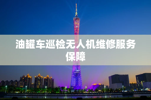 油罐车巡检无人机维修服务保障