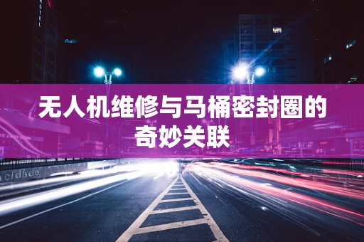 无人机维修与马桶密封圈的奇妙关联