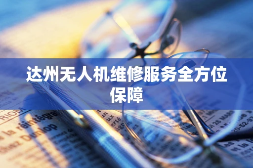达州无人机维修服务全方位保障