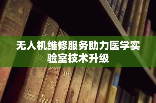 无人机维修服务助力医学实验室技术升级