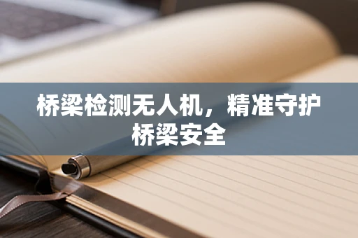 桥梁检测无人机，精准守护桥梁安全