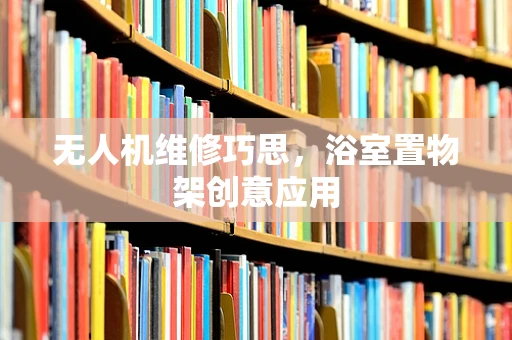无人机维修巧思，浴室置物架创意应用