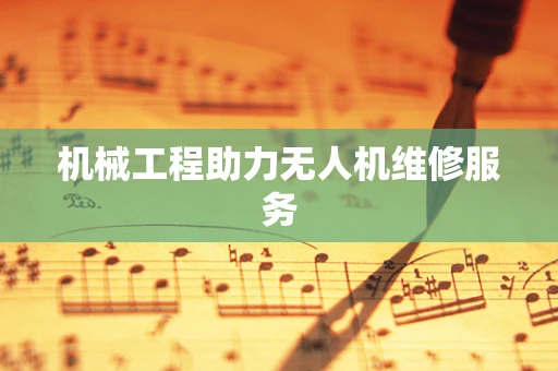 机械工程助力无人机维修服务