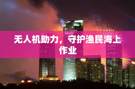 无人机助力，守护渔民海上作业