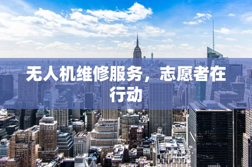 无人机维修服务，志愿者在行动