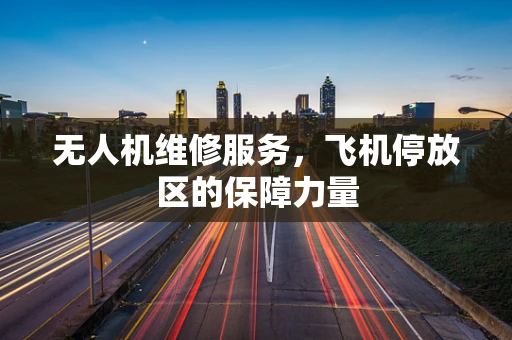 无人机维修服务，飞机停放区的保障力量