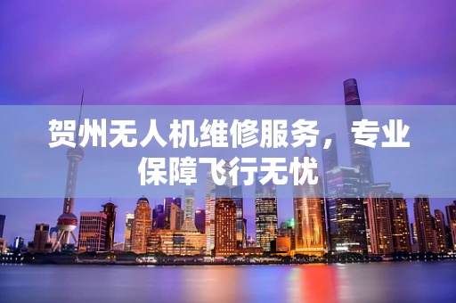贺州无人机维修服务，专业保障飞行无忧