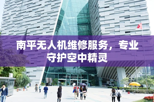南平无人机维修服务，专业守护空中精灵