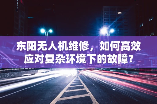 东阳无人机维修，如何高效应对复杂环境下的故障？