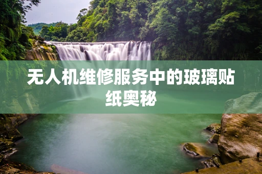 无人机维修服务中的玻璃贴纸奥秘