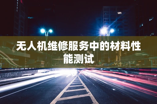 无人机维修服务中的材料性能测试