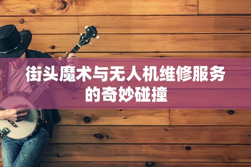 街头魔术与无人机维修服务的奇妙碰撞