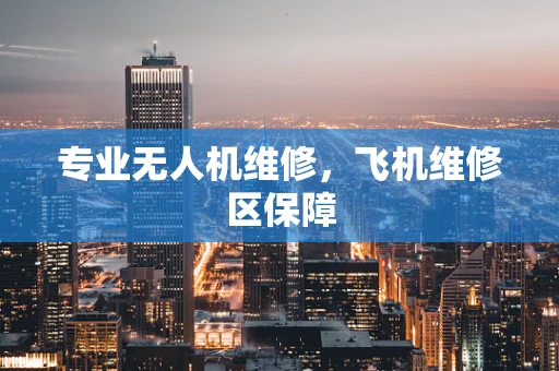 专业无人机维修，飞机维修区保障