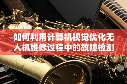 如何利用计算机视觉优化无人机维修过程中的故障检测？