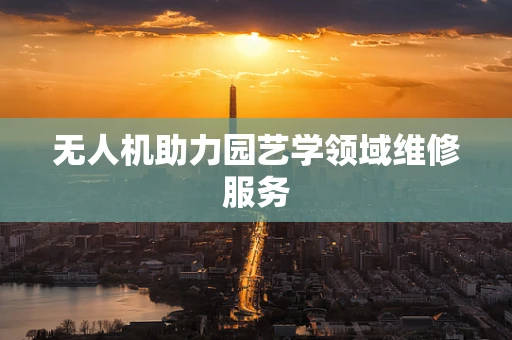 无人机助力园艺学领域维修服务