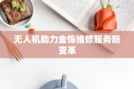 无人机助力金饰维修服务新变革