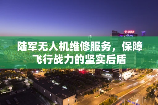 陆军无人机维修服务，保障飞行战力的坚实后盾