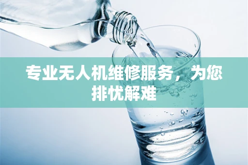 专业无人机维修服务，为您排忧解难