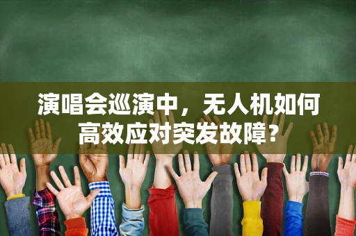 演唱会巡演中，无人机如何高效应对突发故障？