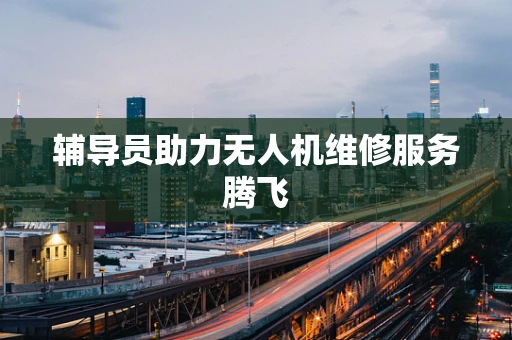 辅导员助力无人机维修服务腾飞
