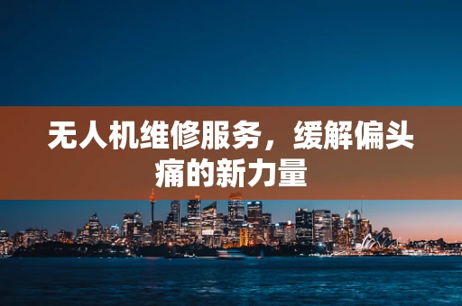 无人机维修服务，缓解偏头痛的新力量