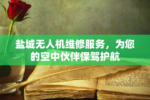 盐城无人机维修服务，为您的空中伙伴保驾护航