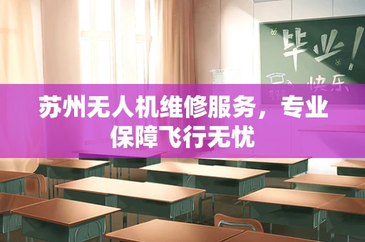 苏州无人机维修服务，专业保障飞行无忧