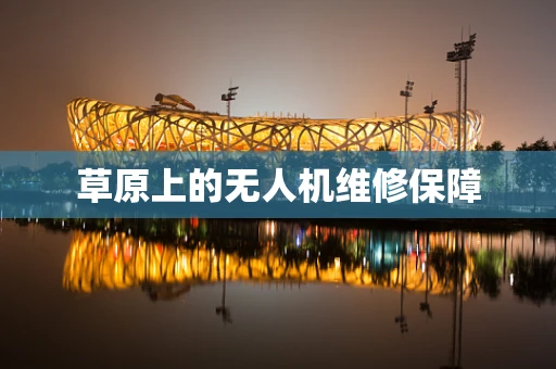 草原上的无人机维修保障