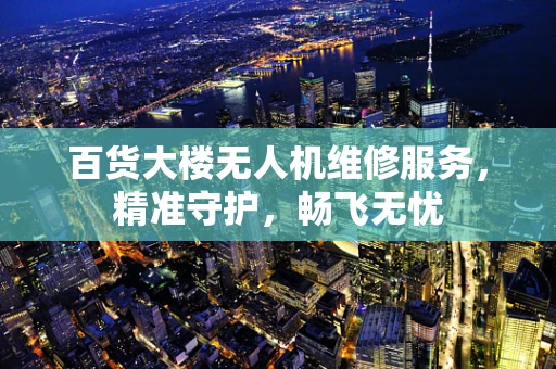 百货大楼无人机维修服务，精准守护，畅飞无忧