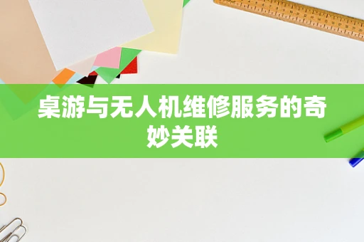 桌游与无人机维修服务的奇妙关联