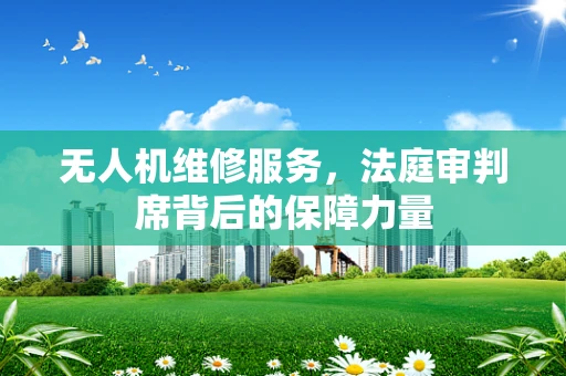 无人机维修服务，法庭审判席背后的保障力量