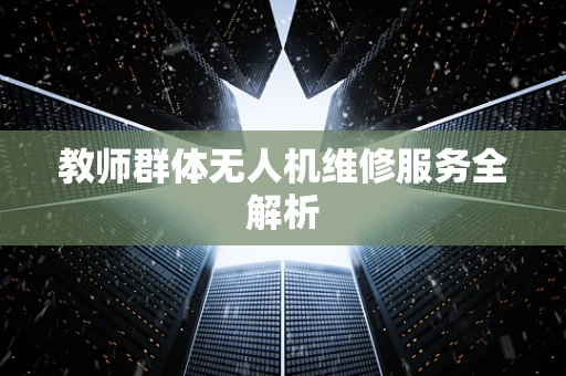 教师群体无人机维修服务全解析