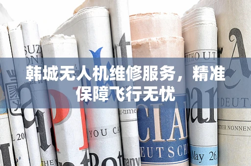 韩城无人机维修服务，精准保障飞行无忧