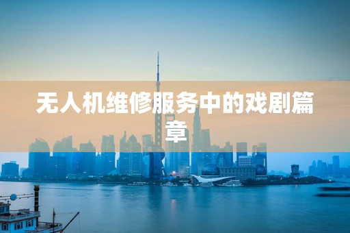 无人机维修服务中的戏剧篇章