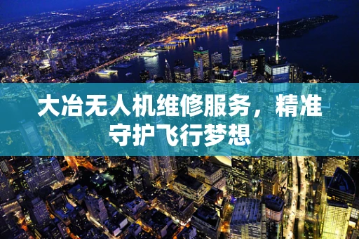 大冶无人机维修服务，精准守护飞行梦想