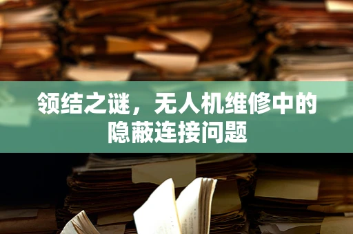 领结之谜，无人机维修中的隐蔽连接问题