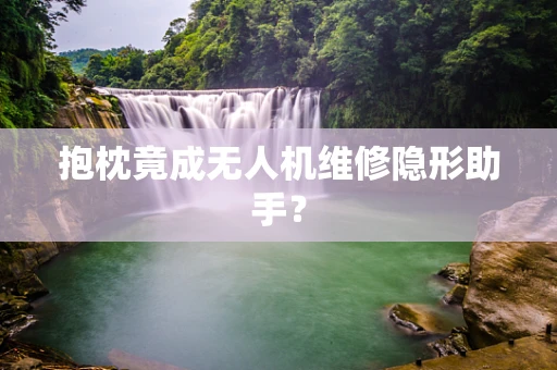 抱枕竟成无人机维修隐形助手？