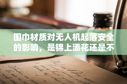 围巾材质对无人机起落安全的影响，是锦上添花还是不可或缺？