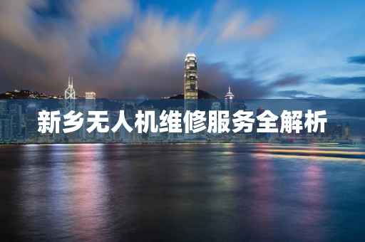 新乡无人机维修服务全解析