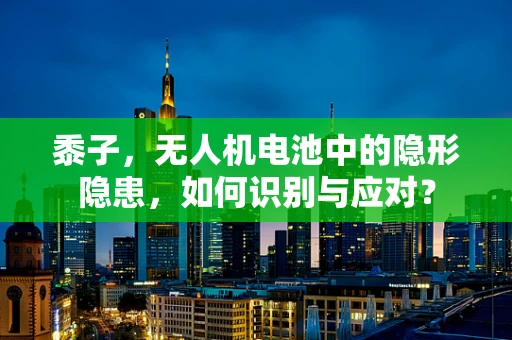 黍子，无人机电池中的隐形隐患，如何识别与应对？