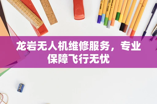 龙岩无人机维修服务，专业保障飞行无忧