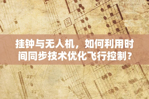 挂钟与无人机，如何利用时间同步技术优化飞行控制？
